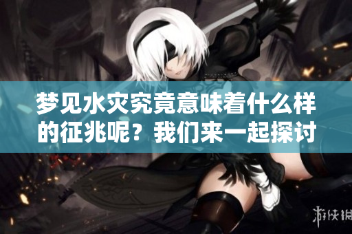 梦见水灾究竟意味着什么样的征兆呢？我们来一起探讨一下这个问题。