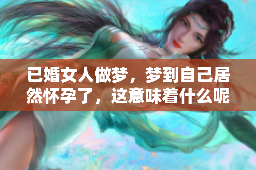 已婚女人做梦，梦到自己居然怀孕了，这意味着什么呢