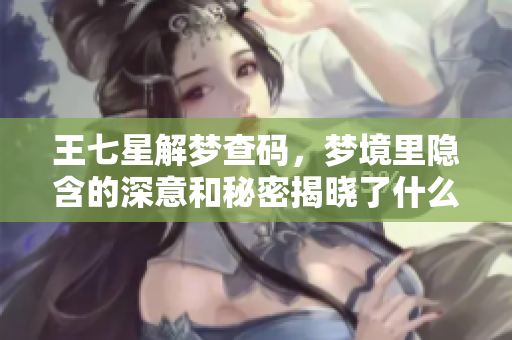 王七星解梦查码，梦境里隐含的深意和秘密揭晓了什么呢
