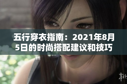 五行穿衣指南：2021年8月5日的时尚搭配建议和技巧分享