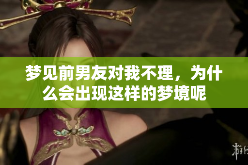 梦见前男友对我不理，为什么会出现这样的梦境呢
