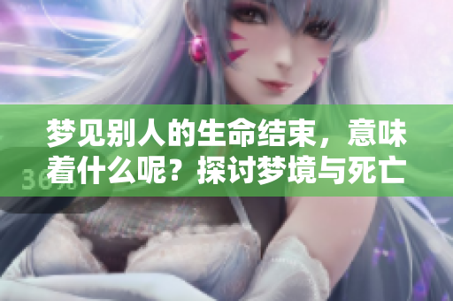 梦见别人的生命结束，意味着什么呢？探讨梦境与死亡的深层联系