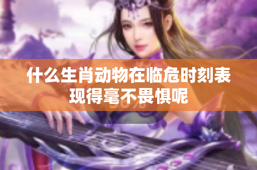 什么生肖动物在临危时刻表现得毫不畏惧呢