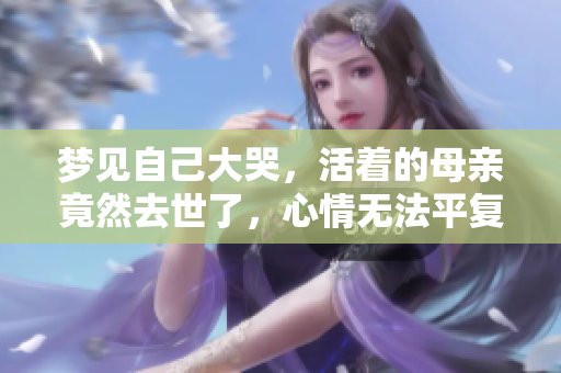 梦见自己大哭，活着的母亲竟然去世了，心情无法平复