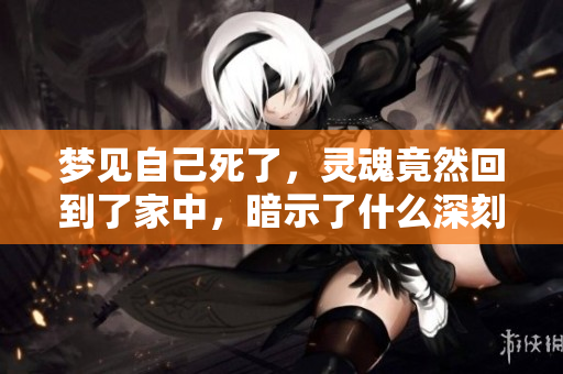 梦见自己死了，灵魂竟然回到了家中，暗示了什么深刻的意义呢