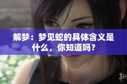 解梦：梦见蛇的具体含义是什么，你知道吗？