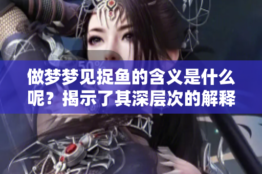 做梦梦见捉鱼的含义是什么呢？揭示了其深层次的解释与意义