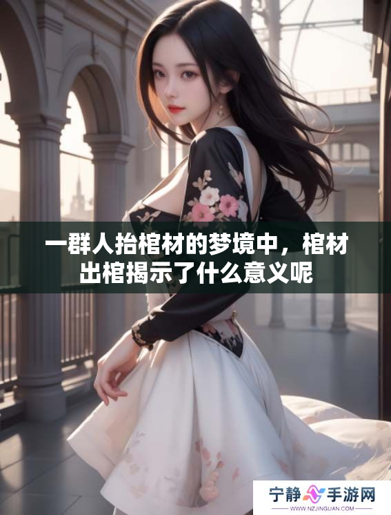 一群人抬棺材的梦境中，棺材出棺揭示了什么意义呢