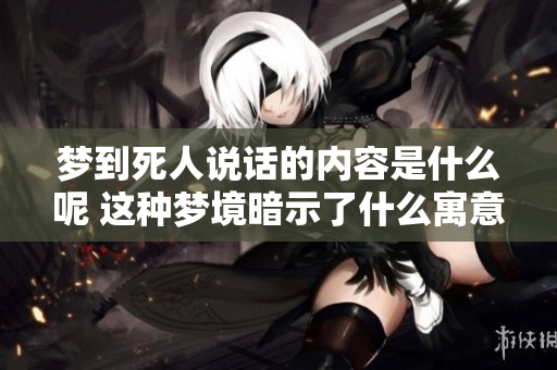 梦到死人说话的内容是什么呢 这种梦境暗示了什么寓意呢
