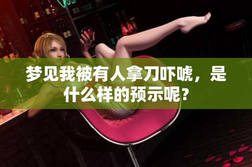 梦见我被有人拿刀吓唬，是什么样的预示呢？