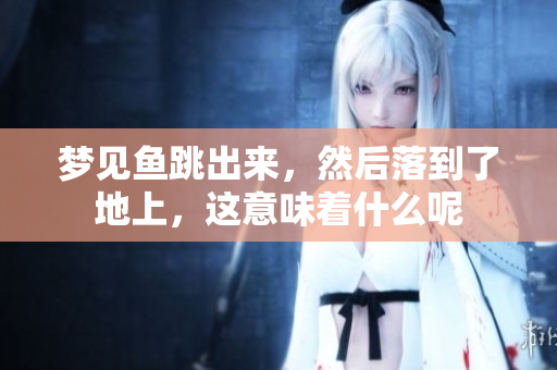 梦见鱼跳出来，然后落到了地上，这意味着什么呢