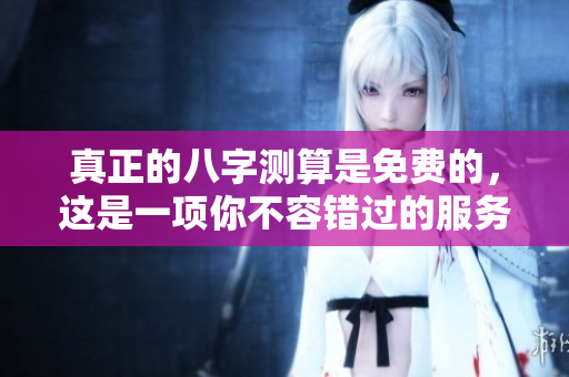 真正的八字测算是免费的，这是一项你不容错过的服务