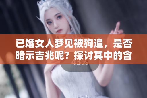 已婚女人梦见被狗追，是否暗示吉兆呢？探讨其中的含义与解读。