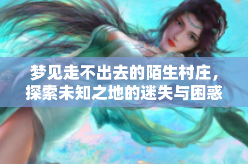 梦见走不出去的陌生村庄，探索未知之地的迷失与困惑