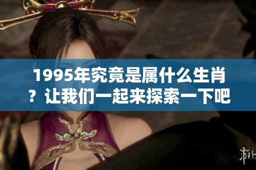 1995年究竟是属什么生肖？让我们一起来探索一下吧！