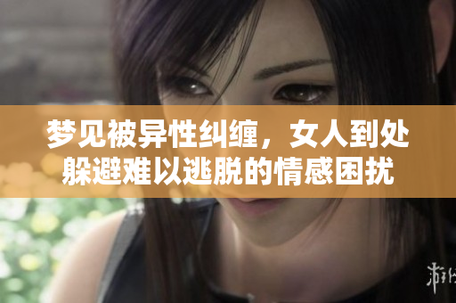 梦见被异性纠缠，女人到处躲避难以逃脱的情感困扰