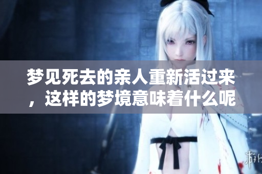 梦见死去的亲人重新活过来，这样的梦境意味着什么呢？