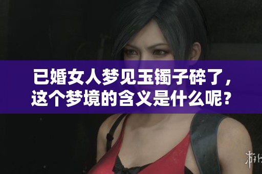已婚女人梦见玉镯子碎了，这个梦境的含义是什么呢？