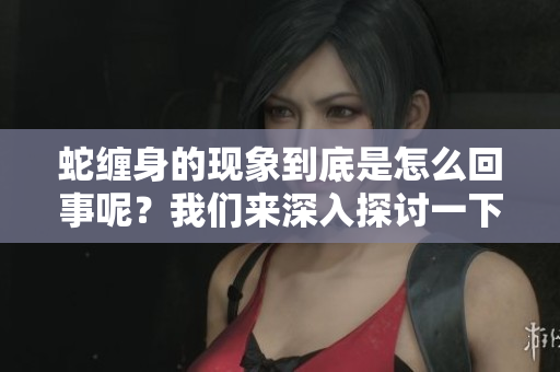 蛇缠身的现象到底是怎么回事呢？我们来深入探讨一下这个问题。