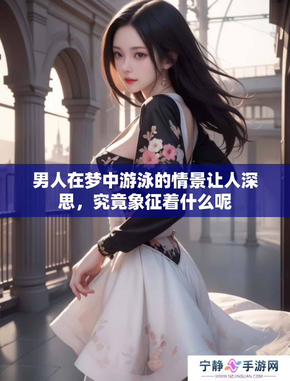 男人在梦中游泳的情景让人深思，究竟象征着什么呢