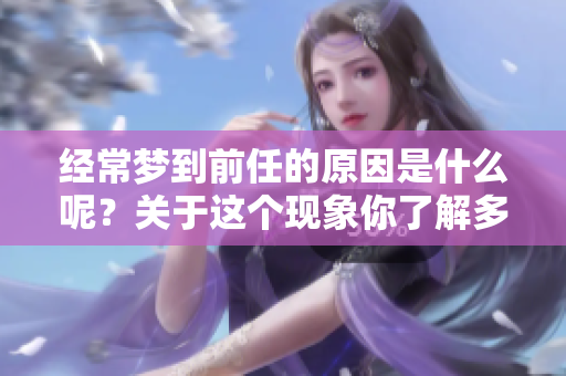 经常梦到前任的原因是什么呢？关于这个现象你了解多少？