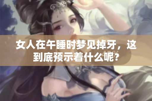 女人在午睡时梦见掉牙，这到底预示着什么呢？