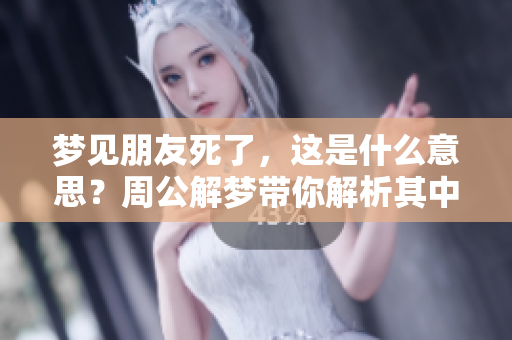 梦见朋友死了，这是什么意思？周公解梦带你解析其中的征兆。