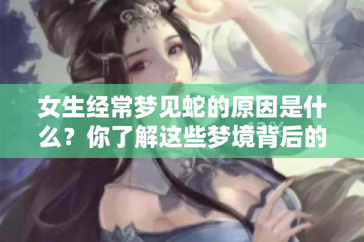 女生经常梦见蛇的原因是什么？你了解这些梦境背后的含义吗