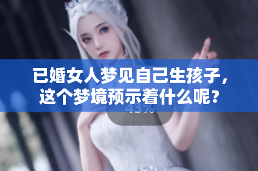 已婚女人梦见自己生孩子，这个梦境预示着什么呢？