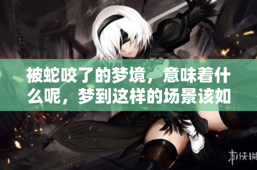 被蛇咬了的梦境，意味着什么呢，梦到这样的场景该如何解读呢