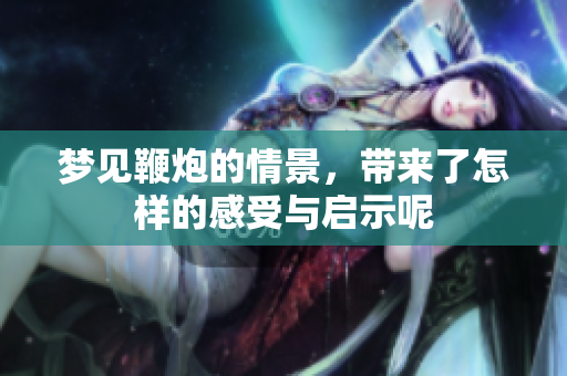 梦见鞭炮的情景，带来了怎样的感受与启示呢