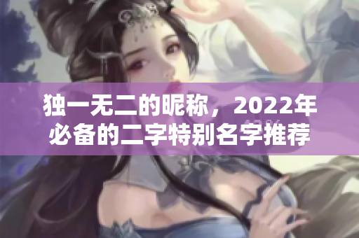独一无二的昵称，2022年必备的二字特别名字推荐