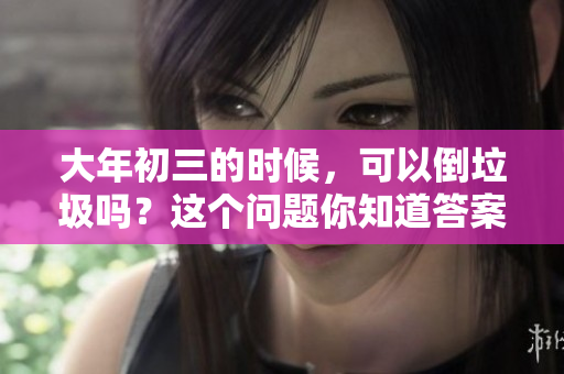 大年初三的时候，可以倒垃圾吗？这个问题你知道答案吗
