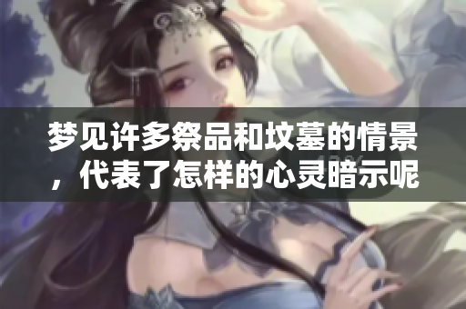 梦见许多祭品和坟墓的情景，代表了怎样的心灵暗示呢