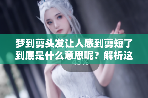 梦到剪头发让人感到剪短了到底是什么意思呢？解析这个梦的潜在含义。