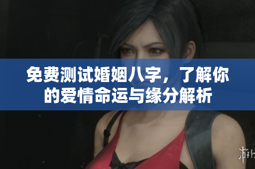 免费测试婚姻八字，了解你的爱情命运与缘分解析