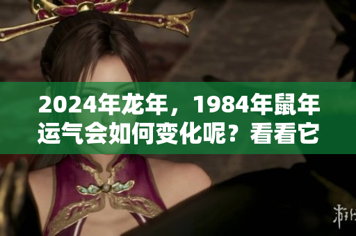 2024年龙年，1984年鼠年运气会如何变化呢？看看它们之间的关系吧！