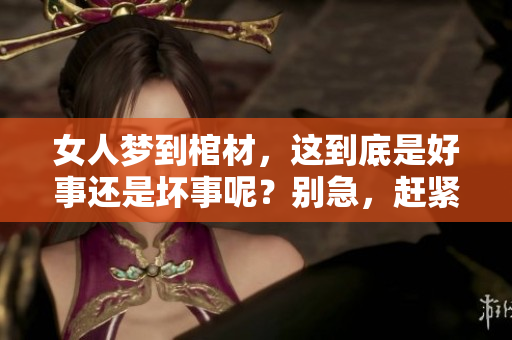 女人梦到棺材，这到底是好事还是坏事呢？别急，赶紧来看看吧。