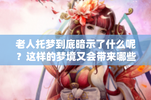 老人托梦到底暗示了什么呢？这样的梦境又会带来哪些启示？