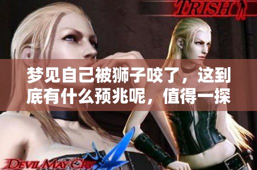 梦见自己被狮子咬了，这到底有什么预兆呢，值得一探究竟吗
