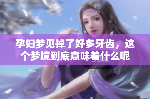 孕妇梦见掉了好多牙齿，这个梦境到底意味着什么呢