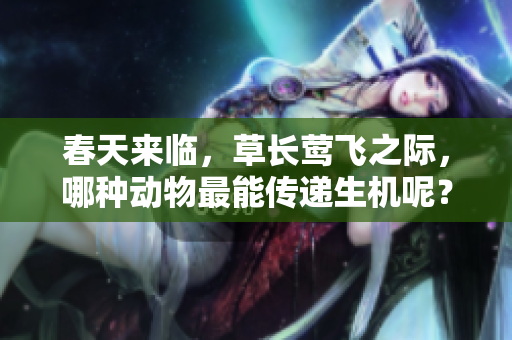 春天来临，草长莺飞之际，哪种动物最能传递生机呢？