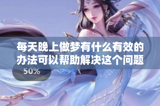 每天晚上做梦有什么有效的办法可以帮助解决这个问题吗