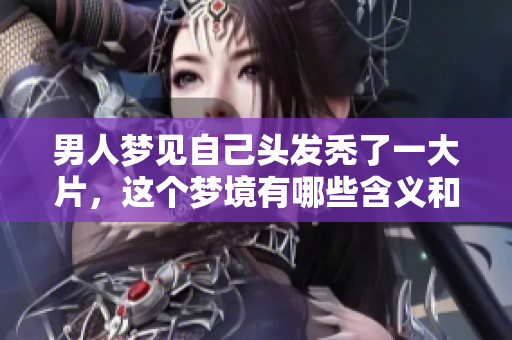 男人梦见自己头发秃了一大片，这个梦境有哪些含义和预示呢