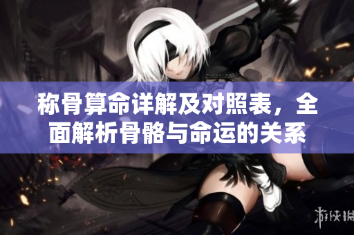 称骨算命详解及对照表，全面解析骨骼与命运的关系