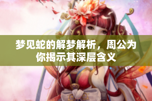梦见蛇的解梦解析，周公为你揭示其深层含义