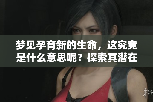 梦见孕育新的生命，这究竟是什么意思呢？探索其潜在的含义和暗示。