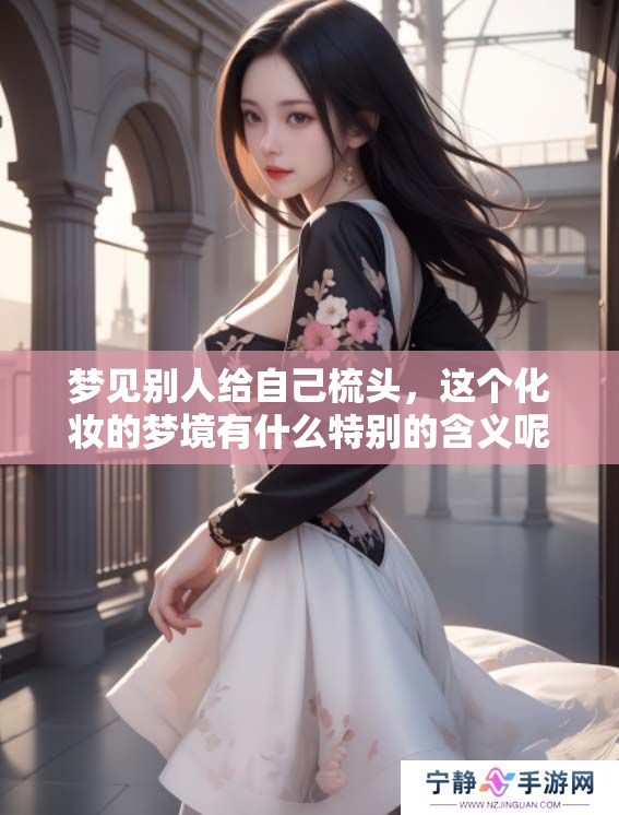 梦见别人给自己梳头，这个化妆的梦境有什么特别的含义呢