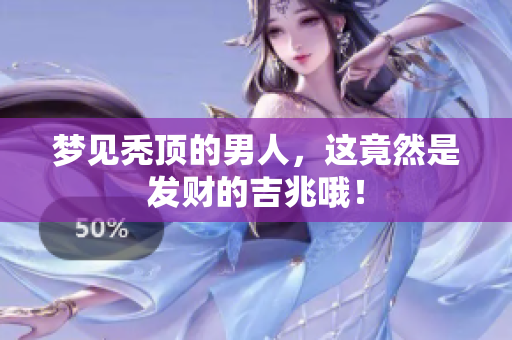 梦见秃顶的男人，这竟然是发财的吉兆哦！