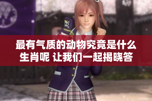 最有气质的动物究竟是什么生肖呢 让我们一起揭晓答案吧